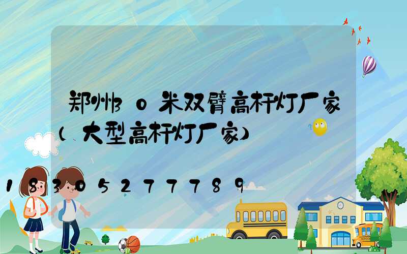 郑州30米双臂高杆灯厂家(大型高杆灯厂家)