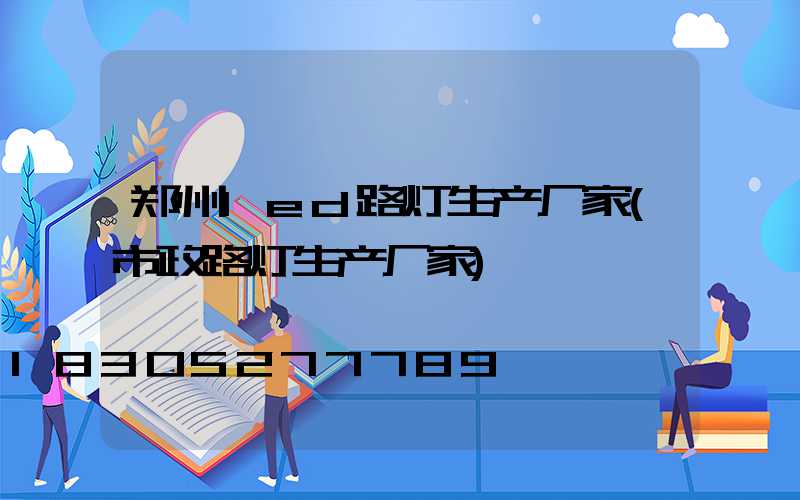 郑州led路灯生产厂家(市政路灯生产厂家)