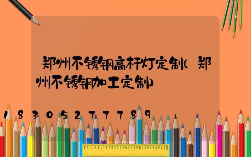 郑州不锈钢高杆灯定制(郑州不锈钢加工定制)