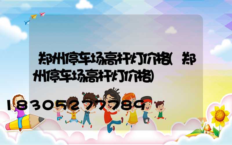 郑州停车场高杆灯价格(郑州停车场高杆灯价格)