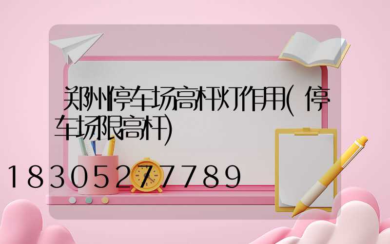 郑州停车场高杆灯作用(停车场限高杆)