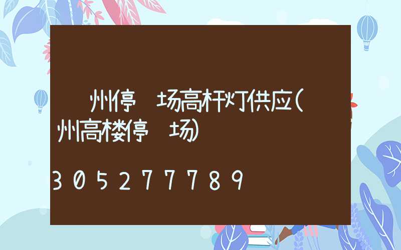 郑州停车场高杆灯供应(郑州高楼停车场)