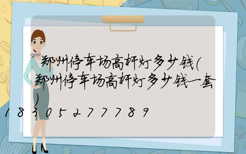 郑州停车场高杆灯多少钱(郑州停车场高杆灯多少钱一套)