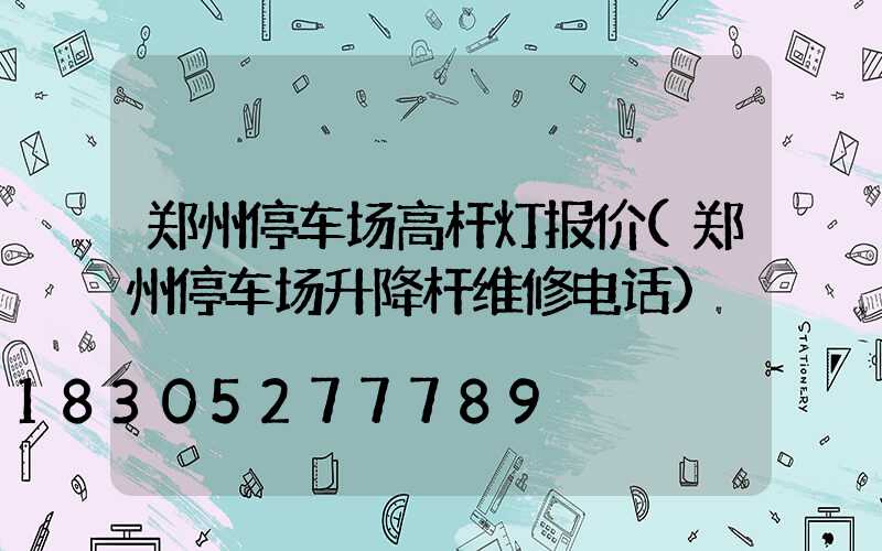 郑州停车场高杆灯报价(郑州停车场升降杆维修电话)
