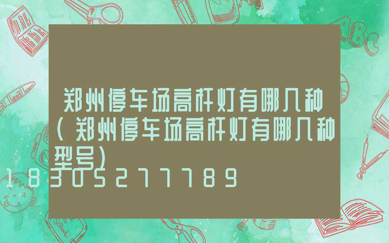 郑州停车场高杆灯有哪几种(郑州停车场高杆灯有哪几种型号)
