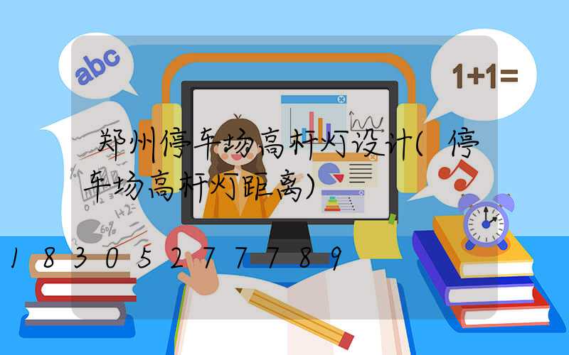 郑州停车场高杆灯设计(停车场高杆灯距离)