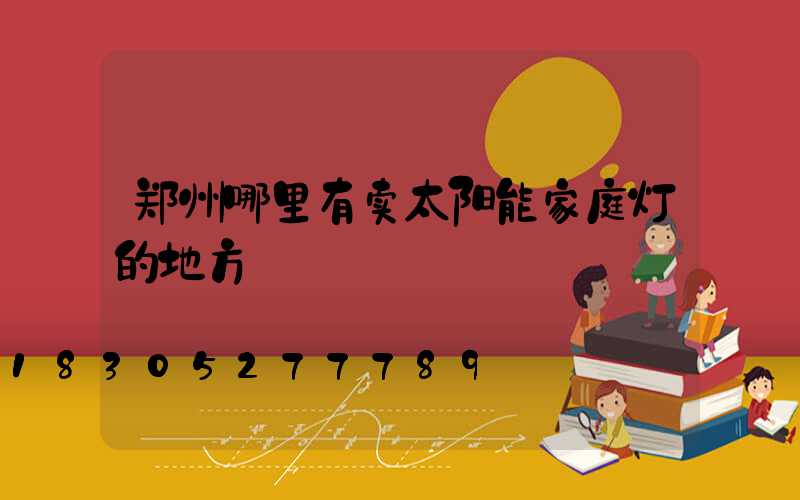 郑州哪里有卖太阳能家庭灯的地方