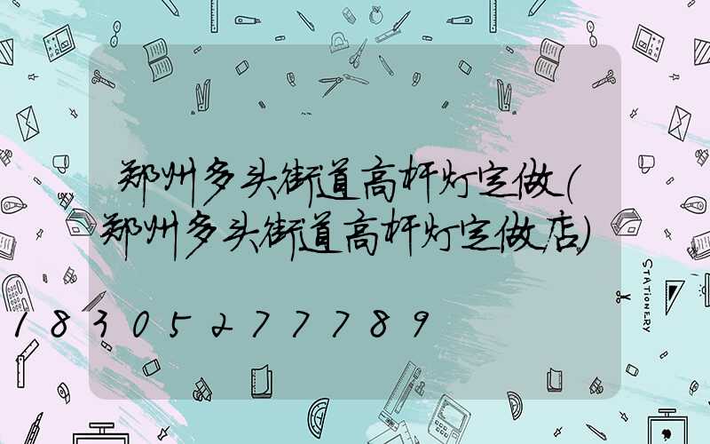 郑州多头街道高杆灯定做(郑州多头街道高杆灯定做店)