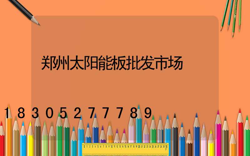 郑州太阳能板批发市场