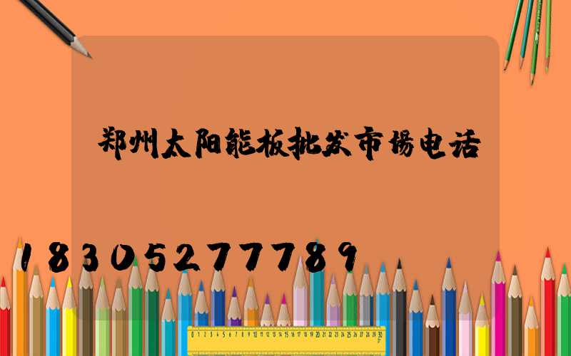 郑州太阳能板批发市场电话