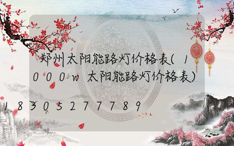郑州太阳能路灯价格表(1000w太阳能路灯价格表)