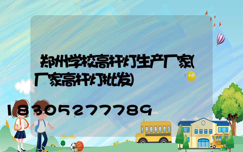 郑州学校高杆灯生产厂家(厂家高杆灯批发)