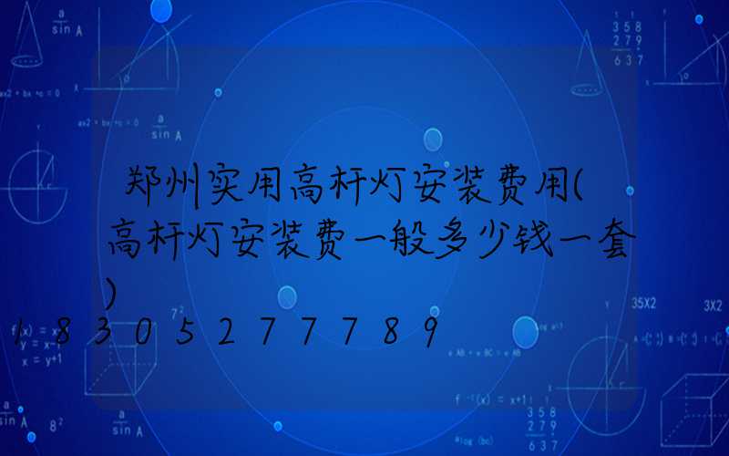 郑州实用高杆灯安装费用(高杆灯安装费一般多少钱一套)