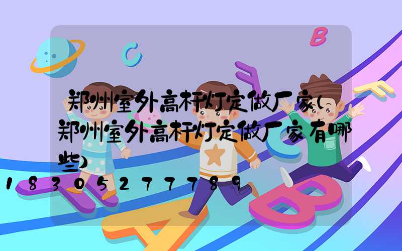 郑州室外高杆灯定做厂家(郑州室外高杆灯定做厂家有哪些)