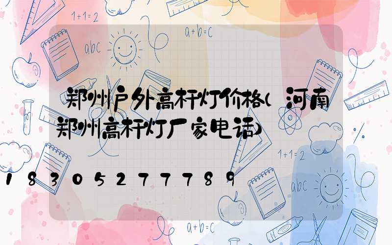 郑州户外高杆灯价格(河南郑州高杆灯厂家电话)