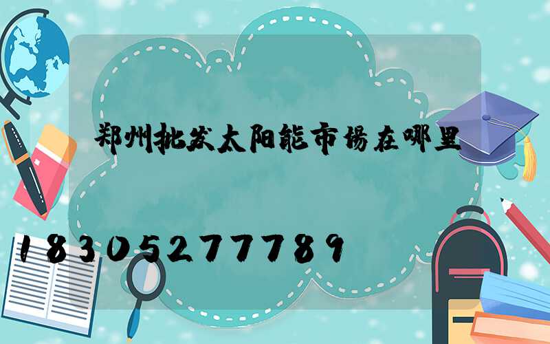 郑州批发太阳能市场在哪里