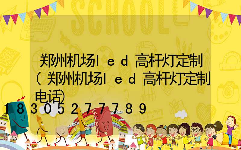 郑州机场led高杆灯定制(郑州机场led高杆灯定制电话)