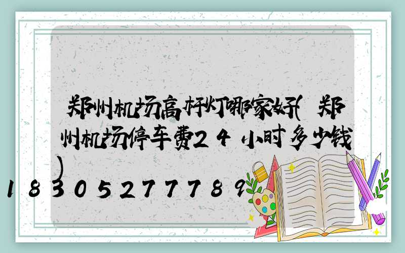 郑州机场高杆灯哪家好(郑州机场停车费24小时多少钱)
