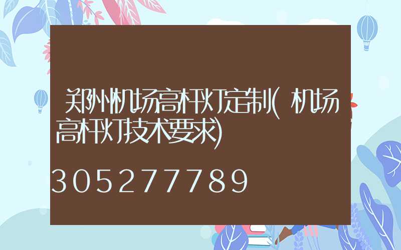 郑州机场高杆灯定制(机场高杆灯技术要求)