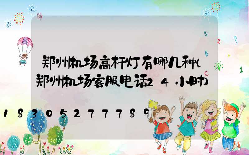 郑州机场高杆灯有哪几种(郑州机场客服电话24小时)
