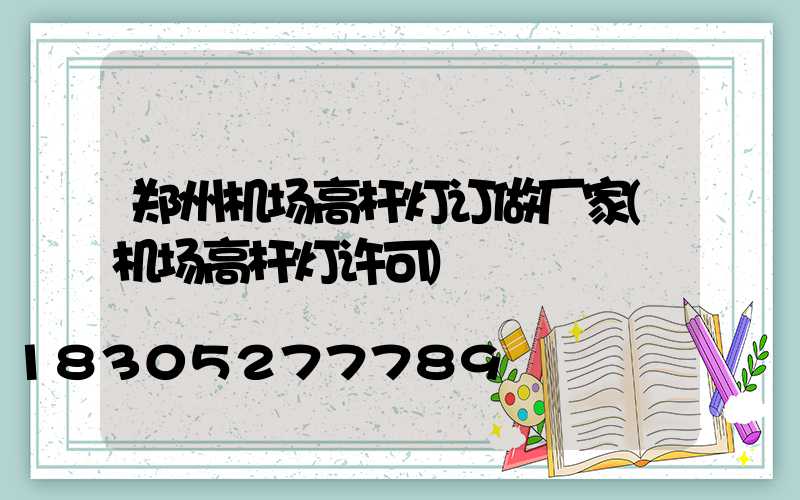 郑州机场高杆灯订做厂家(机场高杆灯许可)