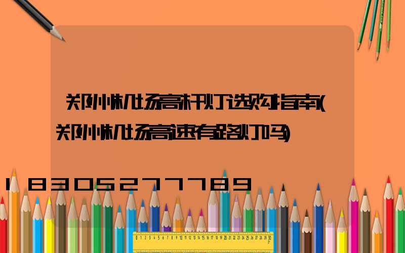 郑州机场高杆灯选购指南(郑州机场高速有路灯吗)