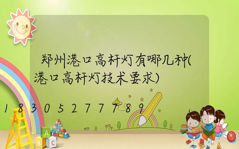 郑州港口高杆灯有哪几种(港口高杆灯技术要求)