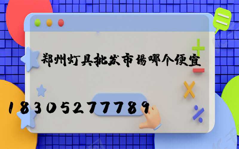 郑州灯具批发市场哪个便宜
