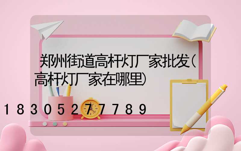 郑州街道高杆灯厂家批发(高杆灯厂家在哪里)