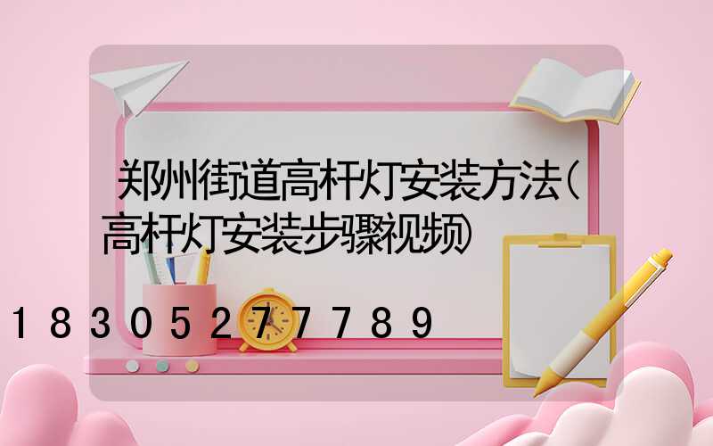 郑州街道高杆灯安装方法(高杆灯安装步骤视频)
