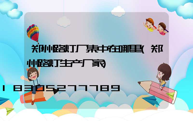郑州路灯厂集中在哪里(郑州路灯生产厂家)