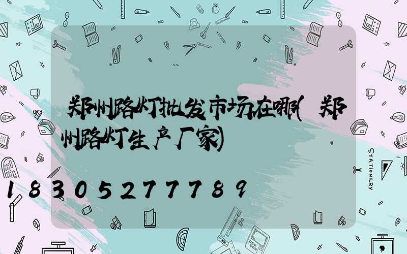 郑州路灯批发市场在哪(郑州路灯生产厂家)