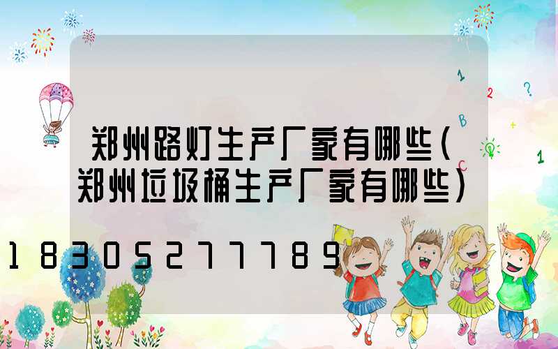 郑州路灯生产厂家有哪些(郑州垃圾桶生产厂家有哪些)