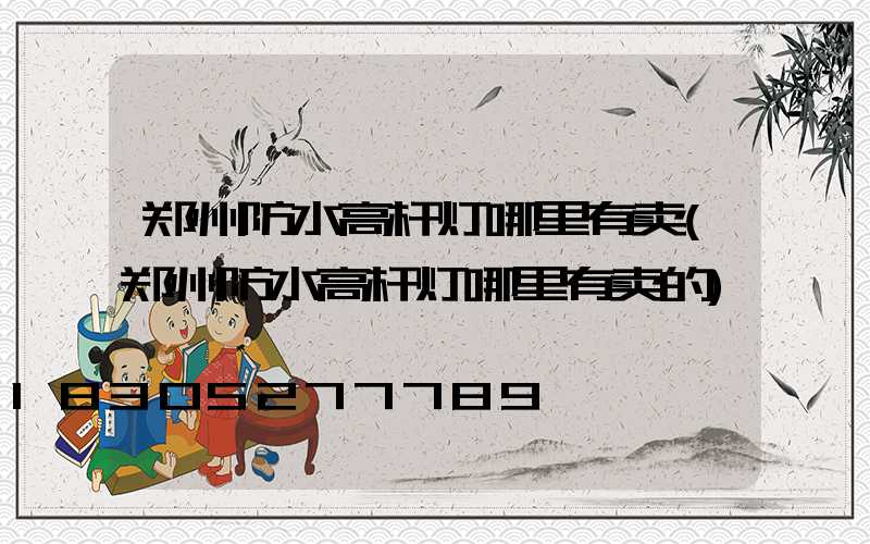 郑州防水高杆灯哪里有卖(郑州防水高杆灯哪里有卖的)
