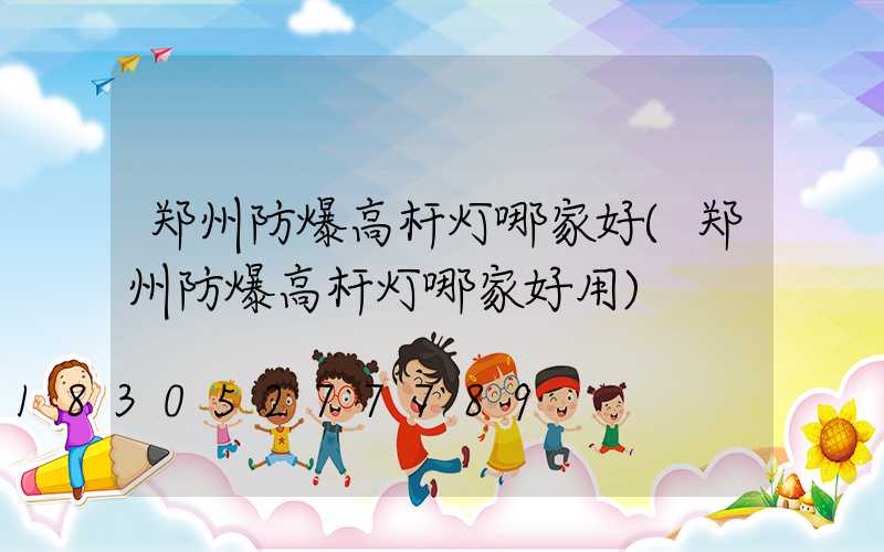 郑州防爆高杆灯哪家好(郑州防爆高杆灯哪家好用)