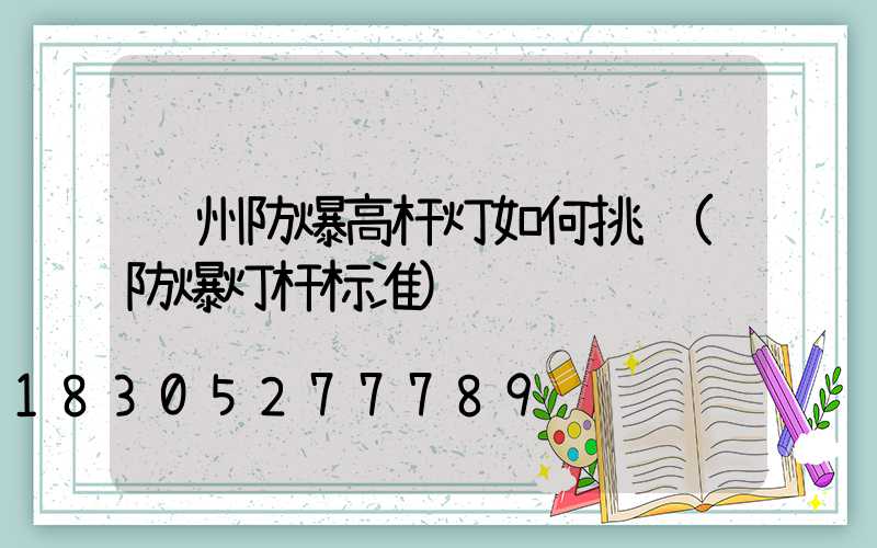 郑州防爆高杆灯如何挑选(防爆灯杆标准)