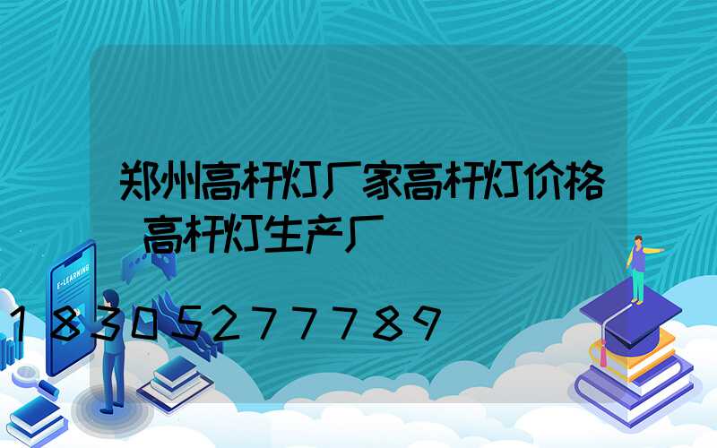 郑州高杆灯厂家高杆灯价格(高杆灯生产厂)