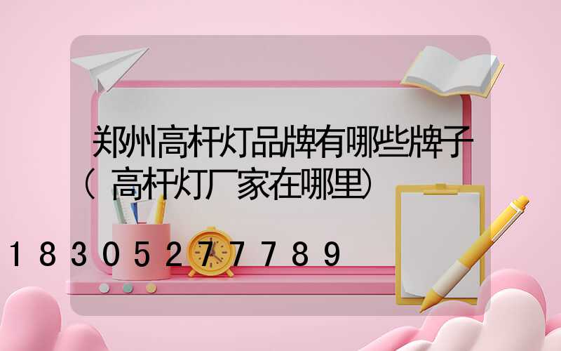 郑州高杆灯品牌有哪些牌子(高杆灯厂家在哪里)