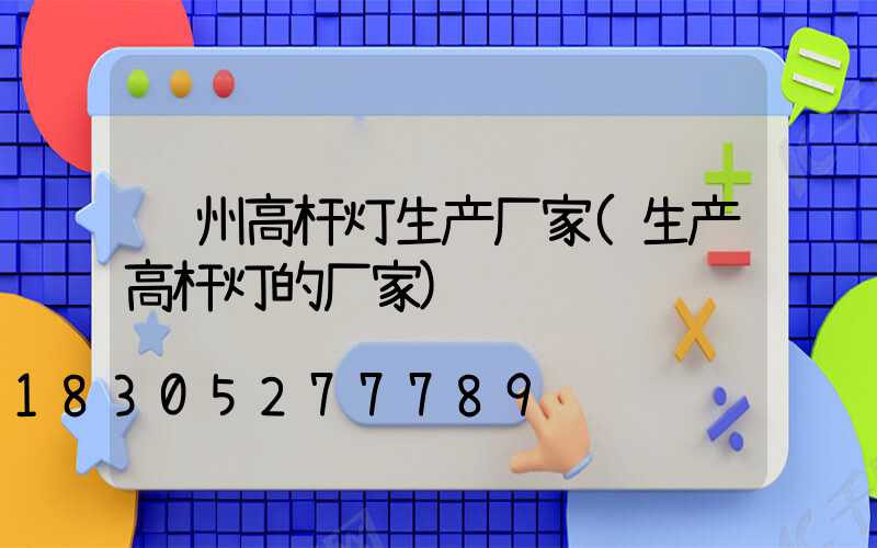 郑州高杆灯生产厂家(生产高杆灯的厂家)