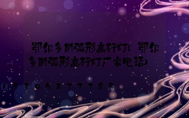 鄂尔多斯弧形高杆灯(鄂尔多斯弧形高杆灯厂家电话)