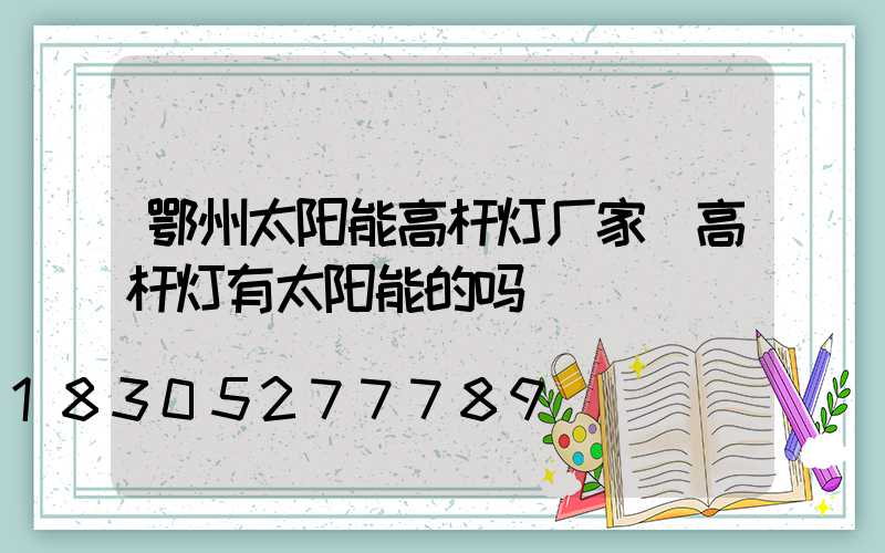 鄂州太阳能高杆灯厂家(高杆灯有太阳能的吗)