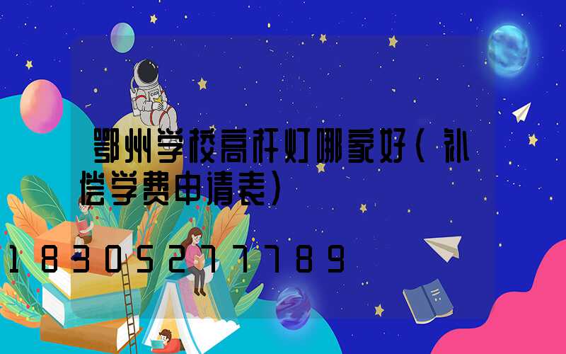 鄂州学校高杆灯哪家好(补偿学费申请表)