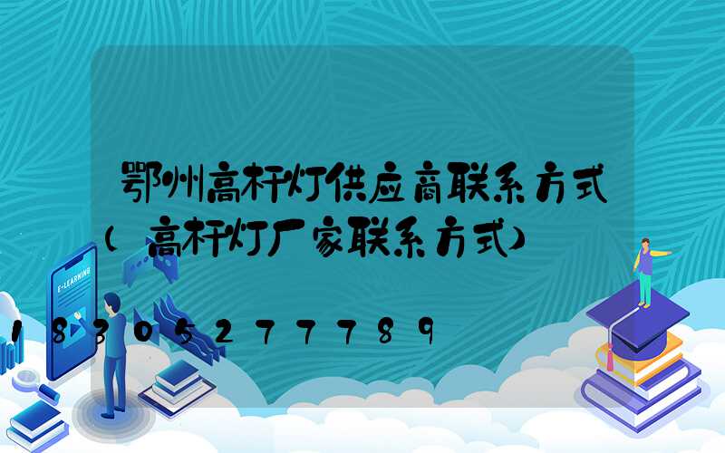 鄂州高杆灯供应商联系方式(高杆灯厂家联系方式)