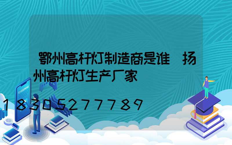 鄂州高杆灯制造商是谁(扬州高杆灯生产厂家)
