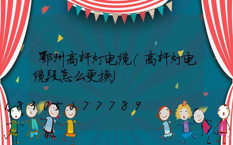 鄂州高杆灯电缆(高杆灯电缆段怎么更换)