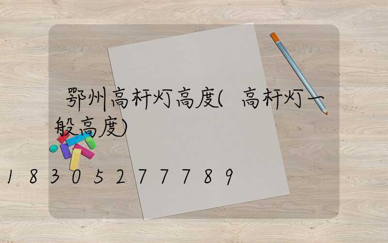 鄂州高杆灯高度(高杆灯一般高度)