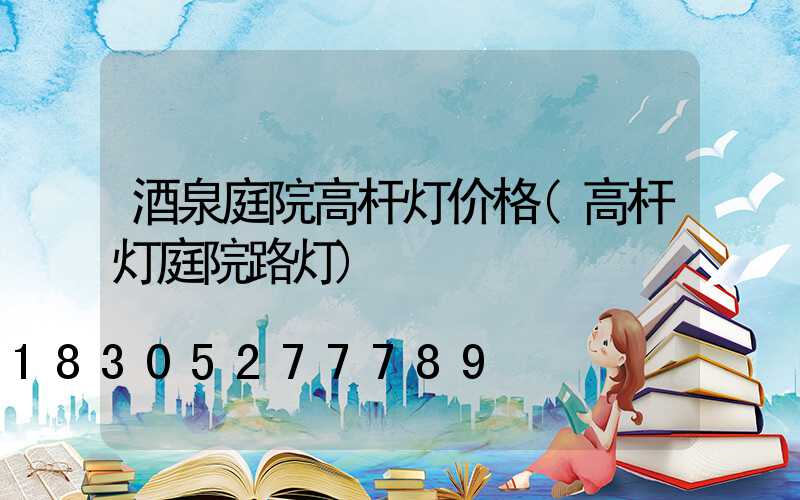 酒泉庭院高杆灯价格(高杆灯庭院路灯)