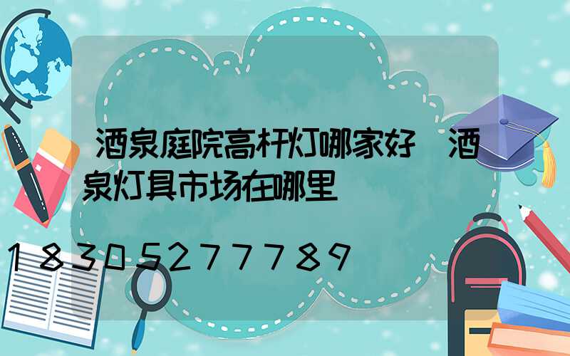 酒泉庭院高杆灯哪家好(酒泉灯具市场在哪里)