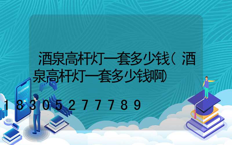 酒泉高杆灯一套多少钱(酒泉高杆灯一套多少钱啊)