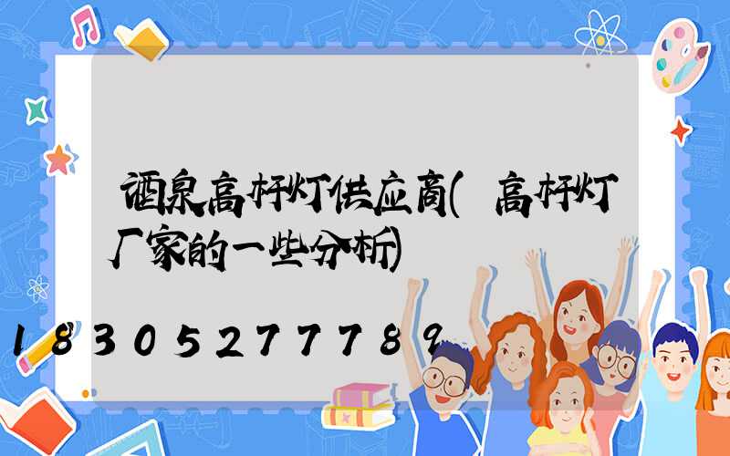 酒泉高杆灯供应商(高杆灯厂家的一些分析)